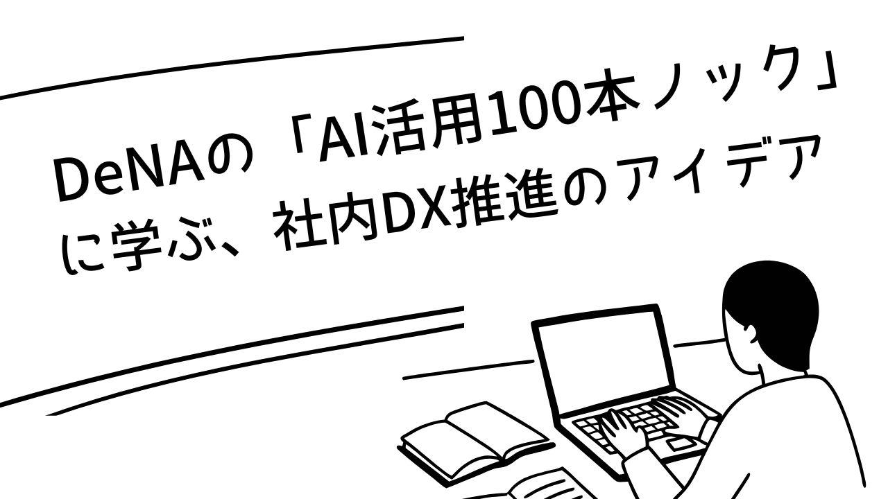 DeNAの「AI活用100本ノック」に学ぶ、社内DX推進のアイデア！