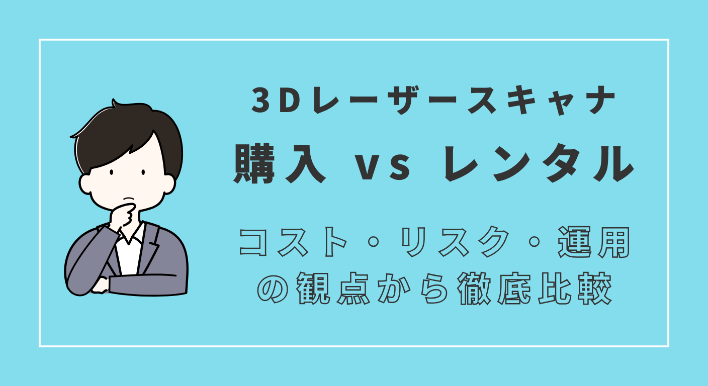 3Dレーザースキャナは「購入」と「レンタル」どっちが正解？コスト・リスク・運用の観点から徹底比較