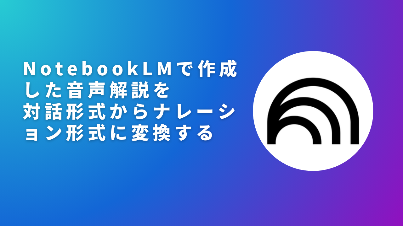 NotebookLMで作成した音声解説を対話形式からナレーション形式に変換する